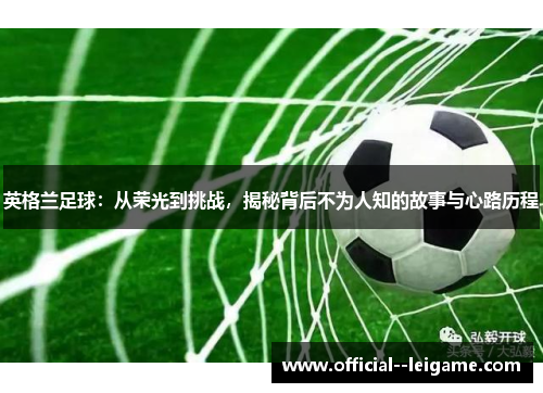 英格兰足球：从荣光到挑战，揭秘背后不为人知的故事与心路历程