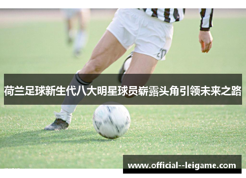 荷兰足球新生代八大明星球员崭露头角引领未来之路 荷兰足球新生代八大明星球员崭露头角引领未来之路