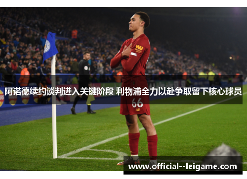 阿诺德续约谈判进入关键阶段 利物浦全力以赴争取留下核心球员