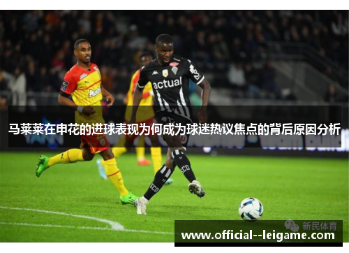 马莱莱在申花的进球表现为何成为球迷热议焦点的背后原因分析