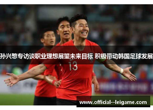 孙兴慜专访谈职业理想展望未来目标 积极带动韩国足球发展