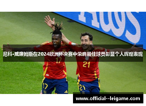 尼科·威廉姆斯在2024欧洲杯决赛中荣膺最佳球员彰显个人辉煌表现