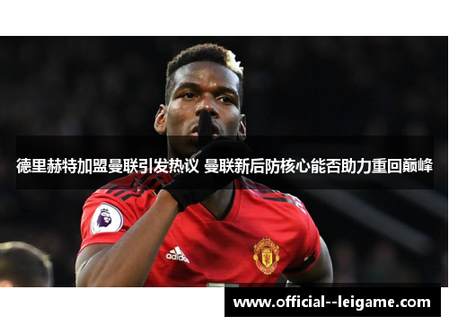 德里赫特加盟曼联引发热议 曼联新后防核心能否助力重回巅峰