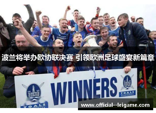 波兰将举办欧协联决赛 引领欧洲足球盛宴新篇章 波兰将举办欧协联决赛 引领欧洲足球盛宴新篇章