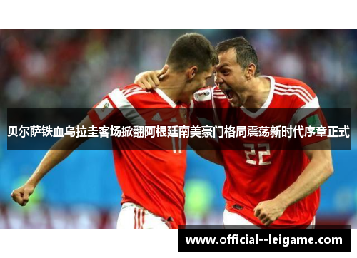 贝尔萨铁血乌拉圭客场掀翻阿根廷南美豪门格局震荡新时代序章正式 贝尔萨铁血乌拉圭客场掀翻阿根廷南美豪门格局震荡新时代序章正式