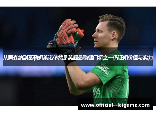 从阿森纳到富勒姆莱诺依然是英超最稳健门将之一仍证明价值与实力