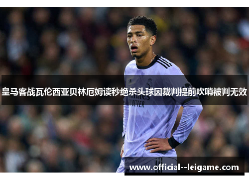 皇马客战瓦伦西亚贝林厄姆读秒绝杀头球因裁判提前吹哨被判无效