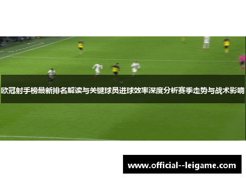 欧冠射手榜最新排名解读与关键球员进球效率深度分析赛季走势与战术影响