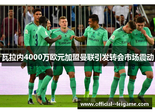 瓦拉内4000万欧元加盟曼联引发转会市场震动 瓦拉内4000万欧元加盟曼联引发转会市场震动