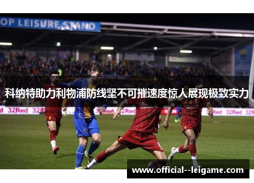 科纳特助力利物浦防线坚不可摧速度惊人展现极致实力 科纳特助力利物浦防线坚不可摧速度惊人展现极致实力