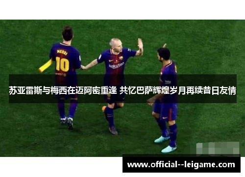 苏亚雷斯与梅西在迈阿密重逢 共忆巴萨辉煌岁月再续昔日友情 苏亚雷斯与梅西在迈阿密重逢 共忆巴萨辉煌岁月再续昔日友情
