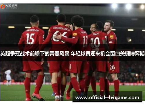 英超争冠战术前瞻下的青春风暴 年轻球员迎来机会窗口关键博弈期 英超争冠战术前瞻下的青春风暴 年轻球员迎来机会窗口关键博弈期