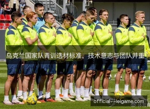乌克兰国家队青训选材标准，技术意志与团队并重