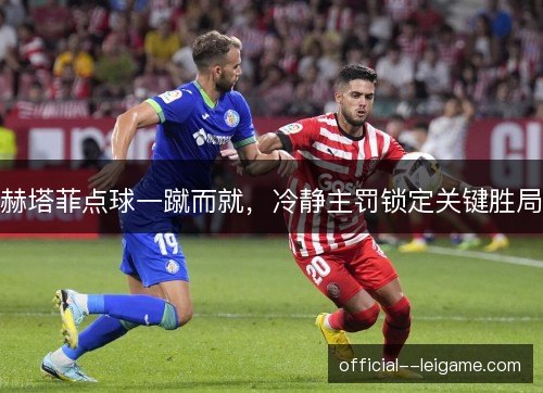 赫塔菲点球一蹴而就，冷静主罚锁定关键胜局